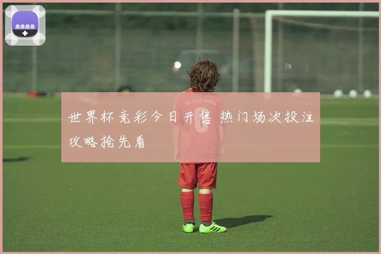 世界杯竞彩今日开售 热门场次投注攻略抢先看