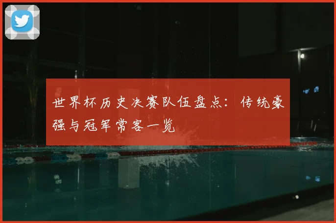 世界杯历史决赛队伍盘点:传统豪强与冠军常客一览