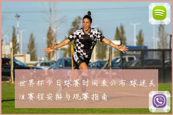 世界杯今日球赛时间表公布 球迷关注赛程安排与观赛指南