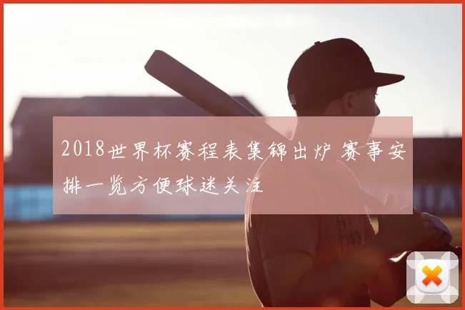 2018世界杯赛程表集锦出炉 赛事安排一览方便球迷关注