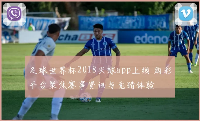 足球世界杯2018买球app上线 购彩平台聚焦赛事资讯与竞猜体验