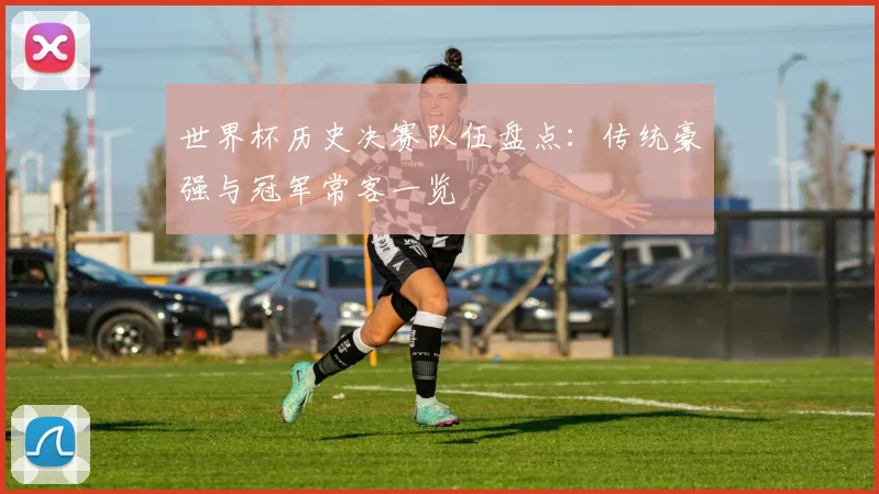 世界杯历史决赛队伍盘点:传统豪强与冠军常客一览