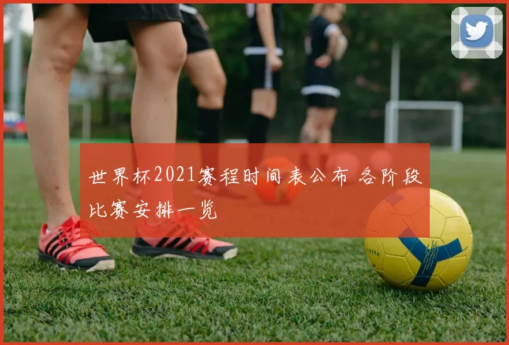 世界杯2021赛程时间表公布 各阶段比赛安排一览