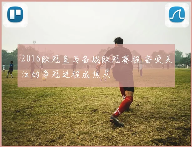 2016欧冠皇马备战欧冠赛程 备受关注的争冠进程成焦点