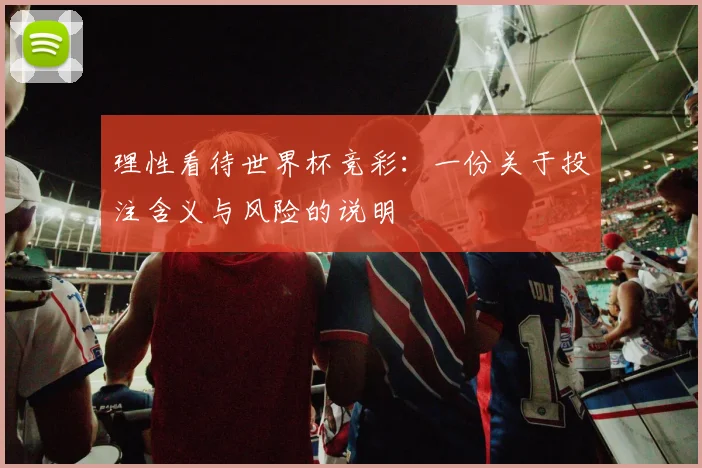 理性看待世界杯竞彩：一份关于投注含义与风险的说明