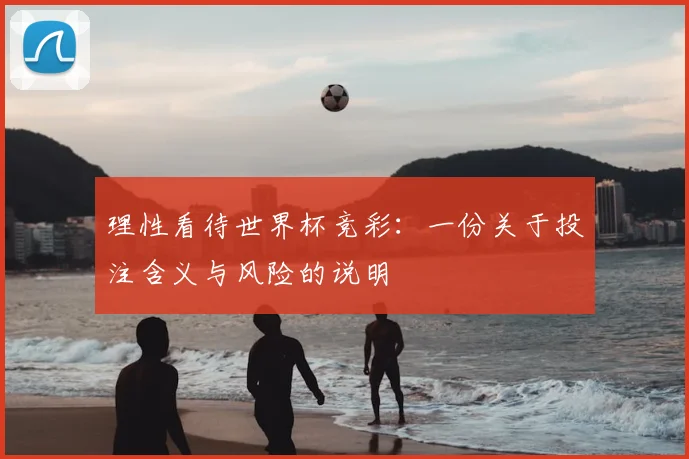理性看待世界杯竞彩：一份关于投注含义与风险的说明