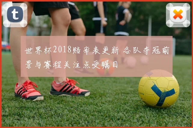 世界杯2018赔率表更新 各队夺冠前景与赛程关注点受瞩目