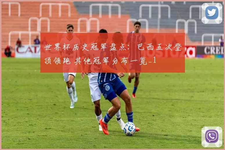 世界杯历史冠军盘点:巴西五次登顶领跑 其他冠军分布一览_1