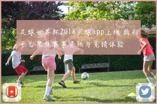足球世界杯2018买球app上线 购彩平台聚焦赛事资讯与竞猜体验