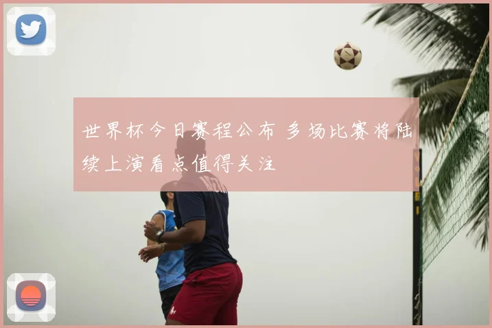 世界杯今日赛程公布 多场比赛将陆续上演看点值得关注