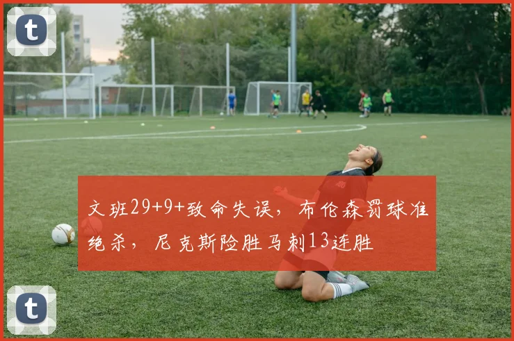 文班29+9+致命失误,布伦森罚球准绝杀,尼克斯险胜马刺13连胜