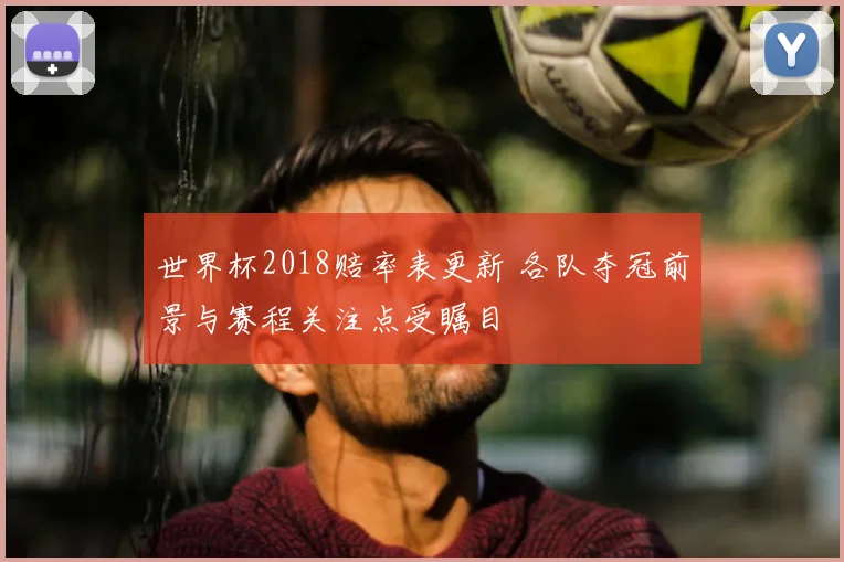 世界杯2018赔率表更新 各队夺冠前景与赛程关注点受瞩目