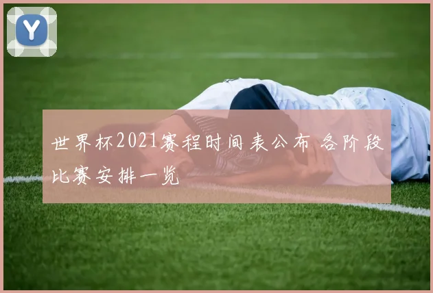 世界杯2021赛程时间表公布 各阶段比赛安排一览