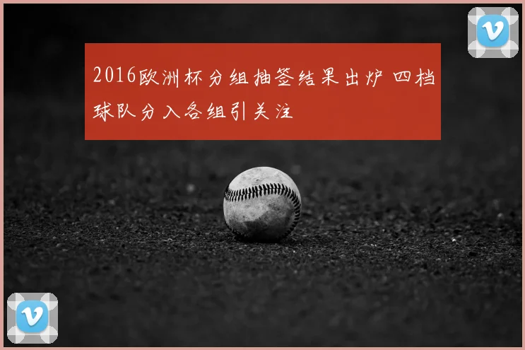 2016欧洲杯分组抽签结果出炉 四档球队分入各组引关注