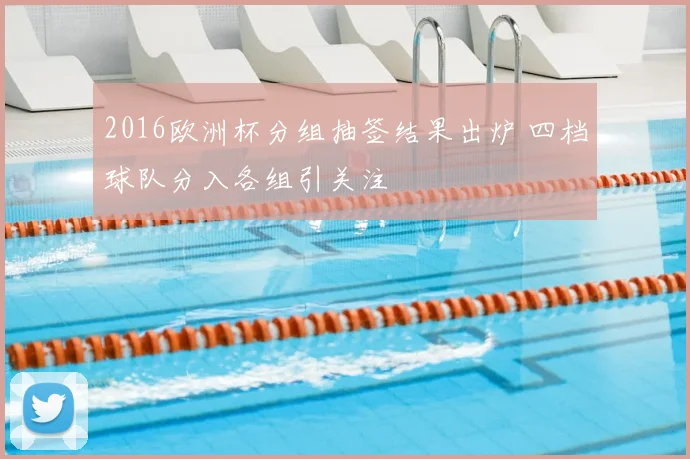 2016欧洲杯分组抽签结果出炉 四档球队分入各组引关注