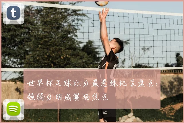 世界杯足球比分最悬殊纪录盘点,强弱分明成赛场焦点