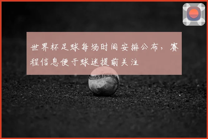 世界杯足球每场时间安排公布，赛程信息便于球迷提前关注