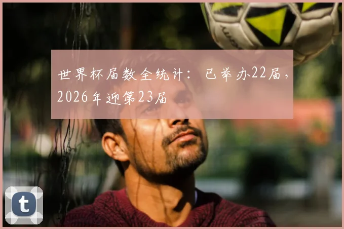 世界杯届数全统计：已举办22届，2026年迎第23届
