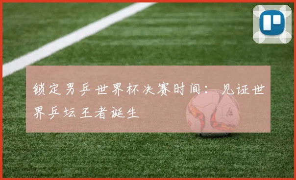 锁定男乒世界杯决赛时间：见证世界乒坛王者诞生