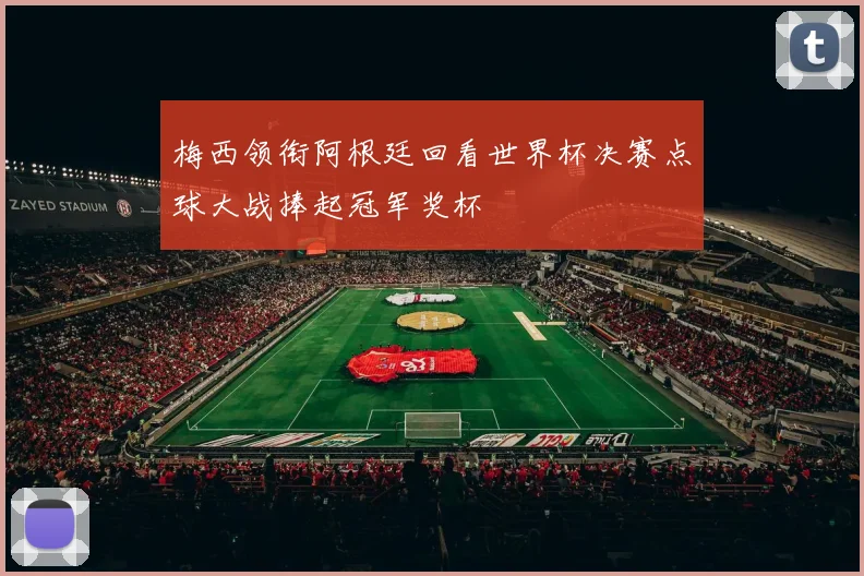 梅西领衔阿根廷回看世界杯决赛点球大战捧起冠军奖杯