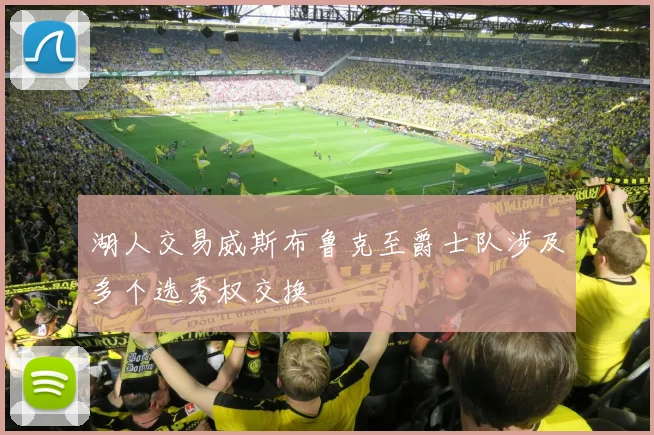 湖人交易威斯布鲁克至爵士队涉及多个选秀权交换