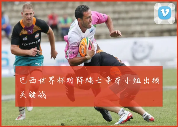 巴西世界杯对阵瑞士争夺小组出线关键战