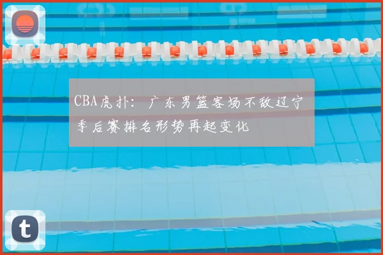 CBA虎扑:广东男篮客场不敌辽宁 季后赛排名形势再起变化