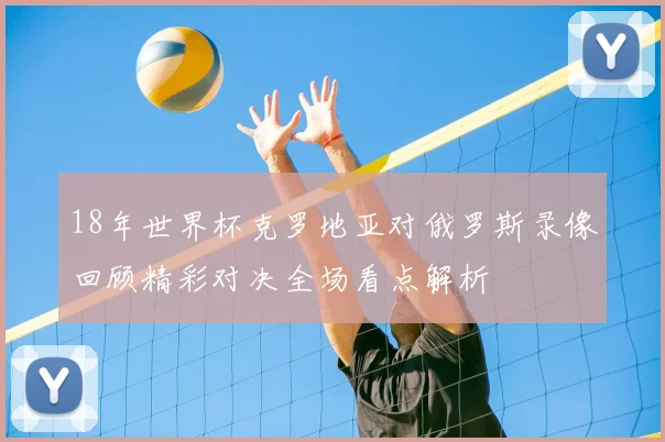 18年世界杯克罗地亚对俄罗斯录像回顾精彩对决全场看点解析