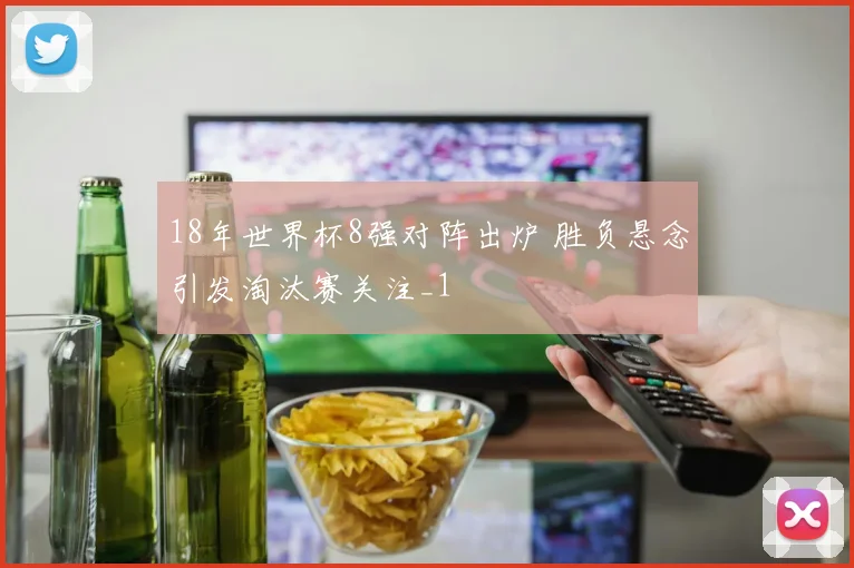 18年世界杯8强对阵出炉 胜负悬念引发淘汰赛关注_1