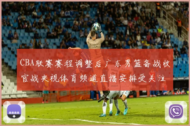 CBA联赛赛程调整后广东男篮备战收官战央视体育频道直播安排受关注