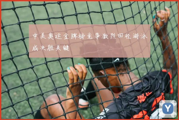 中美奥运金牌榜竞争激烈田径游泳成决胜关键