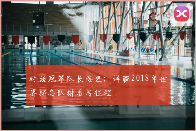 对话冠军队长洛里：详解2018年世界杯各队排名与征程