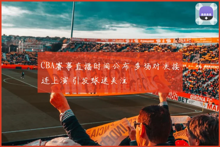 CBA赛事直播时间公布 多场对决接连上演 引发球迷关注