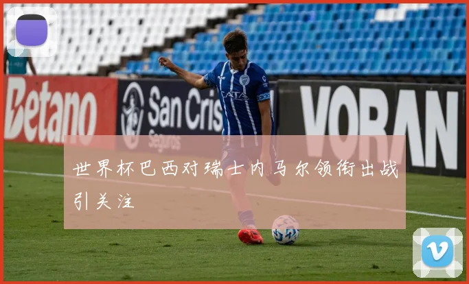 世界杯巴西对瑞士内马尔领衔出战引关注