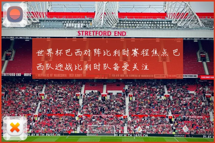 世界杯巴西对阵比利时赛程焦点 巴西队迎战比利时队备受关注