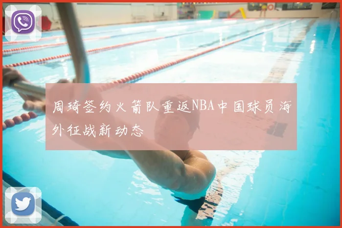 周琦签约火箭队重返NBA中国球员海外征战新动态