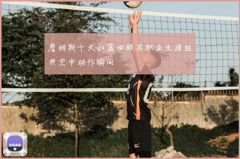 詹姆斯十大扣篮回顾其职业生涯经典空中动作瞬间