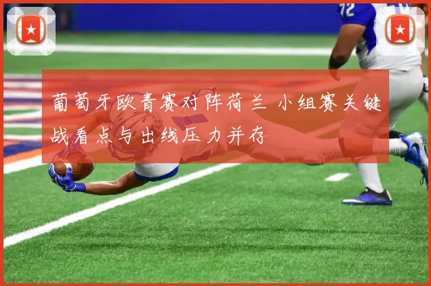 葡萄牙欧青赛对阵荷兰 小组赛关键战看点与出线压力并存