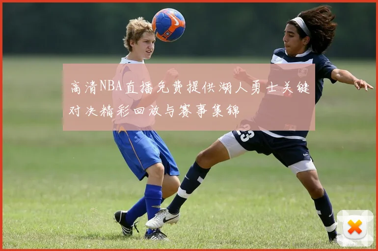 高清NBA直播免费提供湖人勇士关键对决精彩回放与赛事集锦