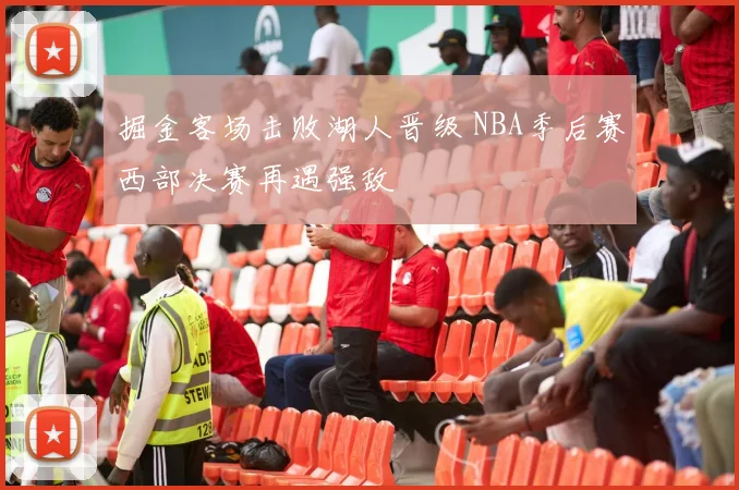 掘金客场击败湖人晋级 NBA季后赛西部决赛再遇强敌
