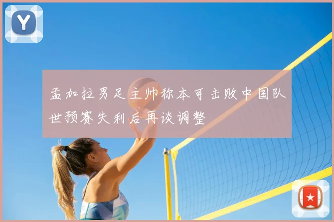 孟加拉男足主帅称本可击败中国队世预赛失利后再谈调整