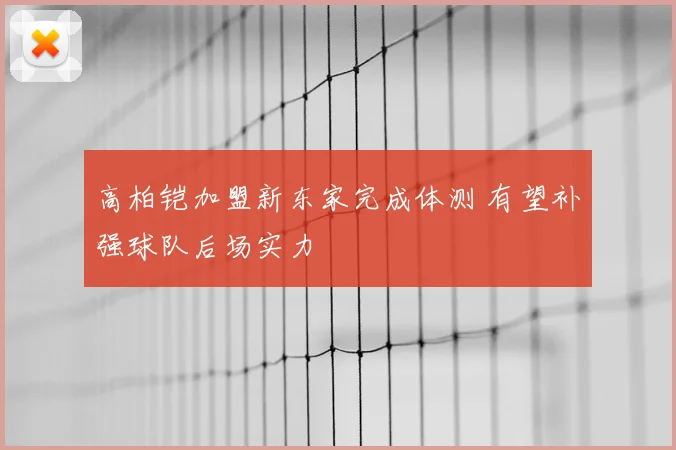 高柏铠加盟新东家完成体测 有望补强球队后场实力