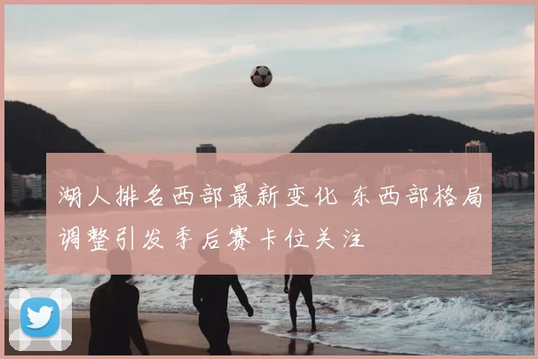 湖人排名西部最新变化 东西部格局调整引发季后赛卡位关注