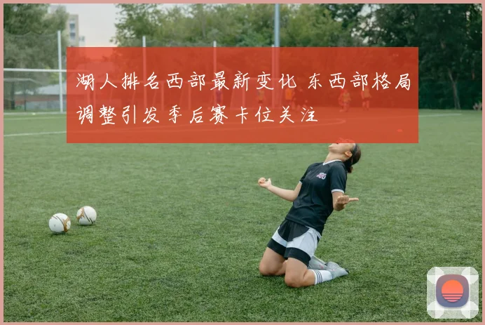 湖人排名西部最新变化 东西部格局调整引发季后赛卡位关注