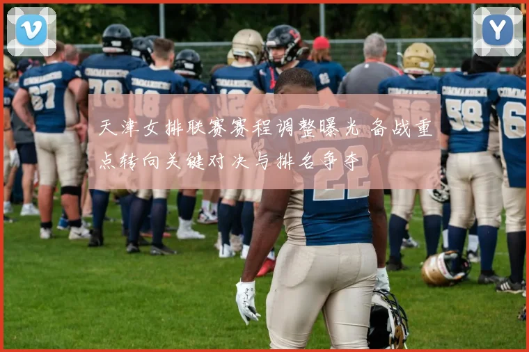 天津女排联赛赛程调整曝光 备战重点转向关键对决与排名争夺