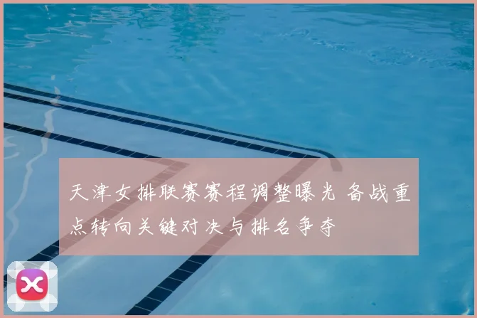 天津女排联赛赛程调整曝光 备战重点转向关键对决与排名争夺