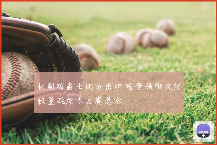 快船对爵士比分出炉 哈登领衔攻防较量延续季后赛悬念