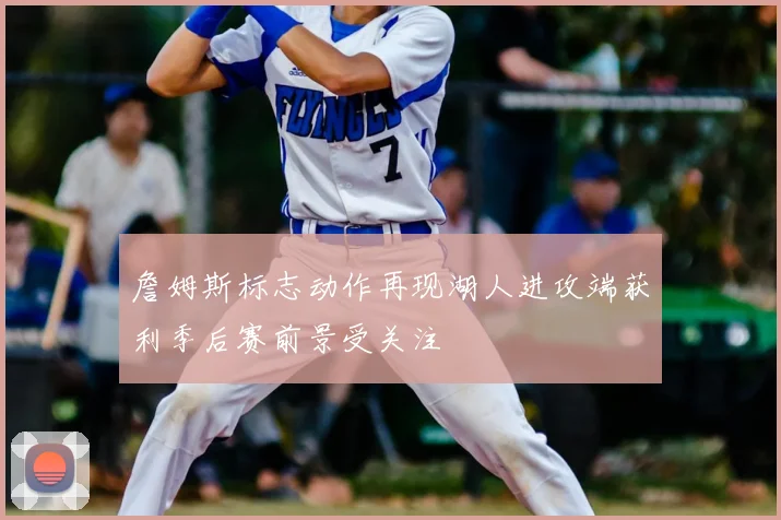 詹姆斯标志动作再现湖人进攻端获利季后赛前景受关注
