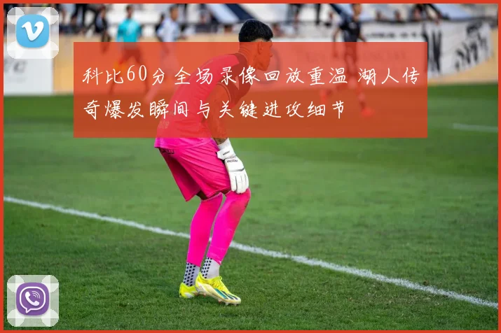 科比60分全场录像回放重温 湖人传奇爆发瞬间与关键进攻细节