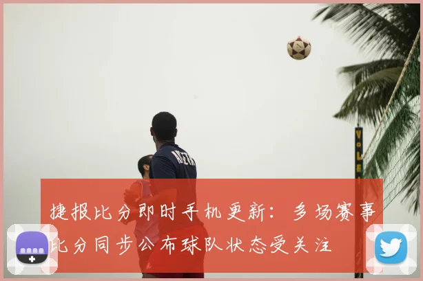 捷报比分即时手机更新：多场赛事比分同步公布球队状态受关注